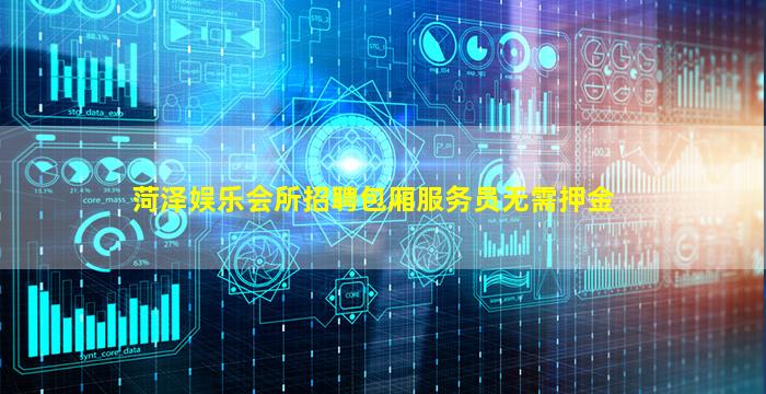 菏泽娱乐会所招聘包厢服务员无需押金